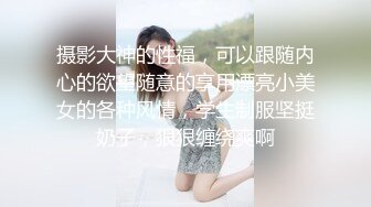 摄影大神的性福，可以跟随内心的欲望随意的享用漂亮小美女的各种风情，学生制服坚挺奶子，狠狠缠绕爽啊