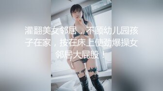 灌翻美女邻居，不顾幼儿园孩子在家，按在床上使劲爆操女邻居大屁股！