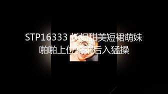 STP16333 长相甜美短裙萌妹啪啪上位骑乘后入猛操