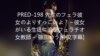 PRED-198 先生のフェラ彼女のよりすっごいよ？～彼女がいる生徒に追撃フェラチオ女教師～ 篠田ゆう[中文字幕]