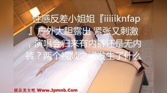 ✿性感反差小姐姐『iiiiiknfap』户外大胆露出 紧张又刺激，演唱会归来有内裤还是无内裤？两个视频之间发生了什么？