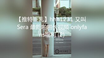 【推特巨乳】hhh1231 又叫 Sera 最新啪啪长视频 onlyfans福利 (2)