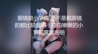  眼镜娘小学妹 是不是戴眼镜的都比较骚啊，白白嫩嫩的小萝莉露脸啪啪