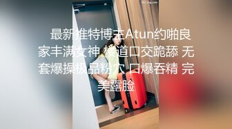    最新推特博主Atun约啪良家丰满女神 楼道口交跪舔 无套爆操极品粉穴 口爆吞精 完美露脸