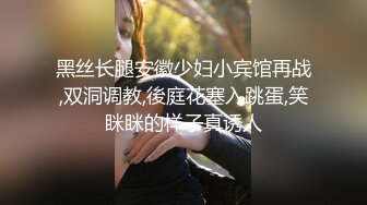 黑丝长腿安徽少妇小宾馆再战,双洞调教,後庭花塞入跳蛋,笑眯眯的样子真诱人