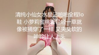 清纯小仙女水星记啪啪全程lo鞋 小萝莉蜜桃臀轻轻一草就像被捅穿了一样 又夹又软的呻吟让人上头