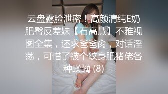 云盘露脸泄密！高颜清纯E奶肥臀反差妹【石高慧】不雅视图全集，还求爸爸肏，对话淫荡，可惜了被个纹身肥猪佬各种蹂躏 (8)