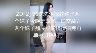 2DF2] 91沈先生探花约了两个妹子今晚玩双飞，口交舔弄两个妹子翘屁股轮换操搞完再单挑[BT种子]