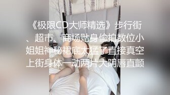 《极限CD大师精选》步行街、超市、商场贴身偸拍数位小姐姐神秘裙底太猛了直接真空上街身体一动两片大阴唇直颤