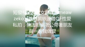 短發極品身材女網黃「meawzeko」性感黑絲連體OF性愛私拍，無法拒絕老公帶著朋友與一起我做愛