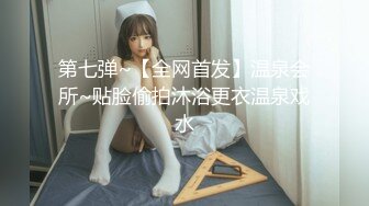 第七弹~【全网首发】温泉会所~贴脸偷拍沐浴更衣温泉戏水