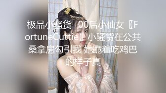 极品小骚货✅00后小仙女〖FortuneCuttie〗小骚货在公共桑拿房勾引我 她跪着吃鸡巴的样子真