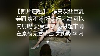 【新片速遞】   漂亮灰丝巨乳美眉 爽不爽 好爽好刺激 可以内射吗 要高潮了 身材超丰满在家被无套输出 大奶哗哗 内射 