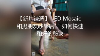 【新片速遞】   ED Mosaic 和男朋友吵架后❤️如何快速和好的秘诀