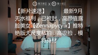 【新片速遞】 ⚫️⚫️最新9月无水福利，已被封，高颜值露脸美女【Zennapycyix】推特绝版大尺度私拍，高级脸，模特身材