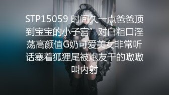 STP15059 时间久一点爸爸顶到宝宝的小子宫”对白粗口淫荡高颜值G奶可爱美女非常听话塞着狐狸尾被炮友干的嗷嗷叫内射