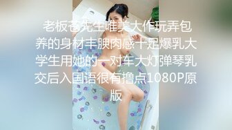  老板苍先生唯美大作玩弄包养的身材丰腴肉感十足爆乳大学生用她的一对车大灯弹琴乳交后入国语很有撸点1080P原版