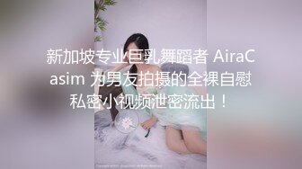 新加坡专业巨乳舞蹈者 AiraCasim 为男友拍摄的全裸自慰私密小视频泄密流出！