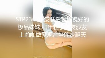 STP23628 皮肤白皙样貌好的极品妹妹 和年轻小男友沙发上啪啪做爱观音坐莲爽翻天