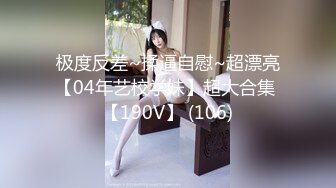 极度反差~揉逼自慰~超漂亮【04年艺校学妹】超大合集 【190V】 (106)