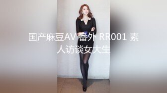 国产麻豆AV 番外 RR001 素人访谈女大生