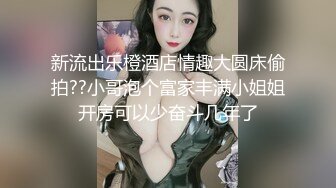 新流出乐橙酒店情趣大圆床偷拍??小哥泡个富家丰满小姐姐开房可以少奋斗几年了