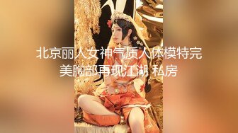 北京丽人女神气质人体模特完美胸部再现江湖 私房