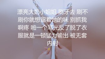 漂亮大奶小姐姐 刷牙去 刷不刷你就想留着她的味 别抓我啊疼 啪一个耳光反了脱了衣服就是一顿猛力输出 被无套内射