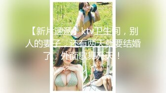 【新片速遞】ktv卫生间，别人的妻子，还有两天就要结婚了，外面歌舞升天！