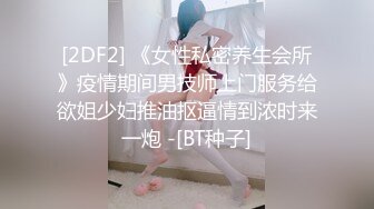 [2DF2] 《女性私密养生会所》疫情期间男技师上门服务给欲姐少妇推油抠逼情到浓时来一炮 -[BT种子]