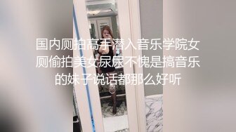 国内厕拍高手潜入音乐学院女厕偷拍美女尿尿不愧是搞音乐的妹子说话都那么好听