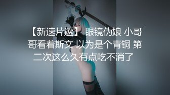 【新速片遞】 眼镜伪娘 小哥哥看着斯文 以为是个青铜 第二次这么久有点吃不消了 