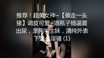 推荐！超美女神~【偷走一头猪】调皮可爱~酒瓶子插逼震出尿，漂亮学生妹，清纯外表下这么淫骚 (1)