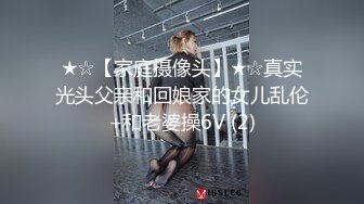 ★☆【家庭摄像头】★☆真实光头父亲和回娘家的女儿乱伦+和老婆操6V (2)