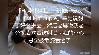 【新片速遞】   ⚡绿帽淫妻大神『Milu Couple』单男说射了好多进去，然后老婆说我老公就喜欢看被射满～我的小心思全被老婆看透了