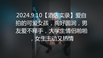 2024.9.10【酒店实录】爱自拍的可爱女孩，胸好圆润，男友爱不释手，大学生情侣啪啪，女生主动又热情