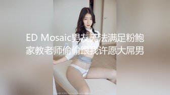 ED Mosaic男友无法满足粉鲍家教老师偷偷跟我许愿大屌男