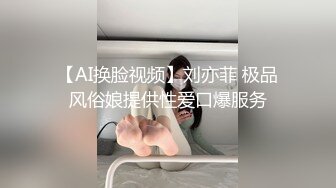 【AI换脸视频】刘亦菲 极品风俗娘提供性爱口爆服务