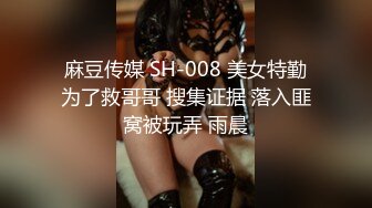 麻豆传媒 SH-008 美女特勤为了救哥哥 搜集证据 落入匪窝被玩弄 雨晨