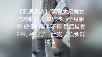 【新速片遞】 漂亮大奶美女吃鸡啪啪 让单男技师全身服务 被操的爽叫不停 最后拔套冲刺 吊射了一肚皮 尝尝新鲜精液 