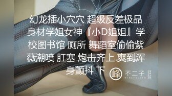 幻龙插小穴穴 超级反差极品身材学姐女神『小D姐姐』学校图书馆 厕所 舞蹈室偷偷紫薇潮喷 肛塞 炮击齐上 爽到浑身颤抖 下