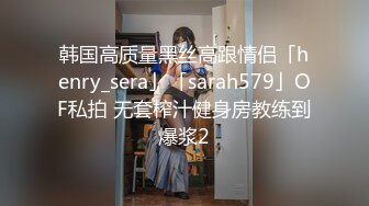 韩国高质量黑丝高跟情侣「henry_sera」「sarah579」OF私拍 无套榨汁健身房教练到爆浆2