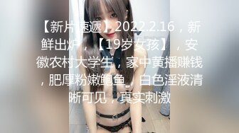 【新片速遞】2022.2.16，新鲜出炉，【19岁女孩】，安徽农村大学生，家中黄播赚钱，肥厚粉嫩鲍鱼，白色淫液清晰可见，真实刺激