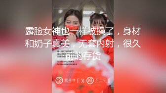 露脸女神也一样被操了，身材和奶子真美，无套内射，很久前的存货