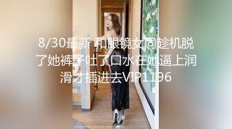 8/30最新 和眼镜女同趁机脱了她裤子吐了口水在她逼上润滑才插进去VIP1196