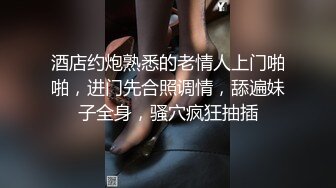 酒店约炮熟悉的老情人上门啪啪，进门先合照调情，舔遍妹子全身，骚穴疯狂抽插