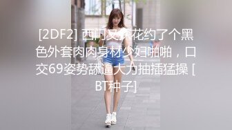 [2DF2] 西门又探花约了个黑色外套肉肉身材少妇啪啪，口交69姿势舔逼大力抽插猛操 [BT种子]