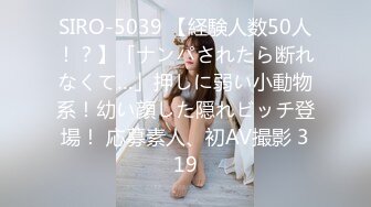 SIRO-5039 【経験人数50人！？】「ナンパされたら断れなくて…」押しに弱い小動物系！幼い顔した隠れビッチ登場！ 応募素人、初AV撮影 319