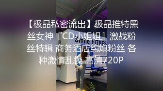 【极品私密流出】极品推特黑丝女神『CD小姐姐』激战粉丝特辑 商务酒店约炮粉丝 各种激情乱操 高清720P