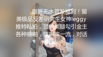 ⚫️⚫️最新无水首发福利！留美极品反差研究生女神leggy推特私拍，顶级美腿勾引金主各种啪啪，嗲叫声一流，对话淫荡